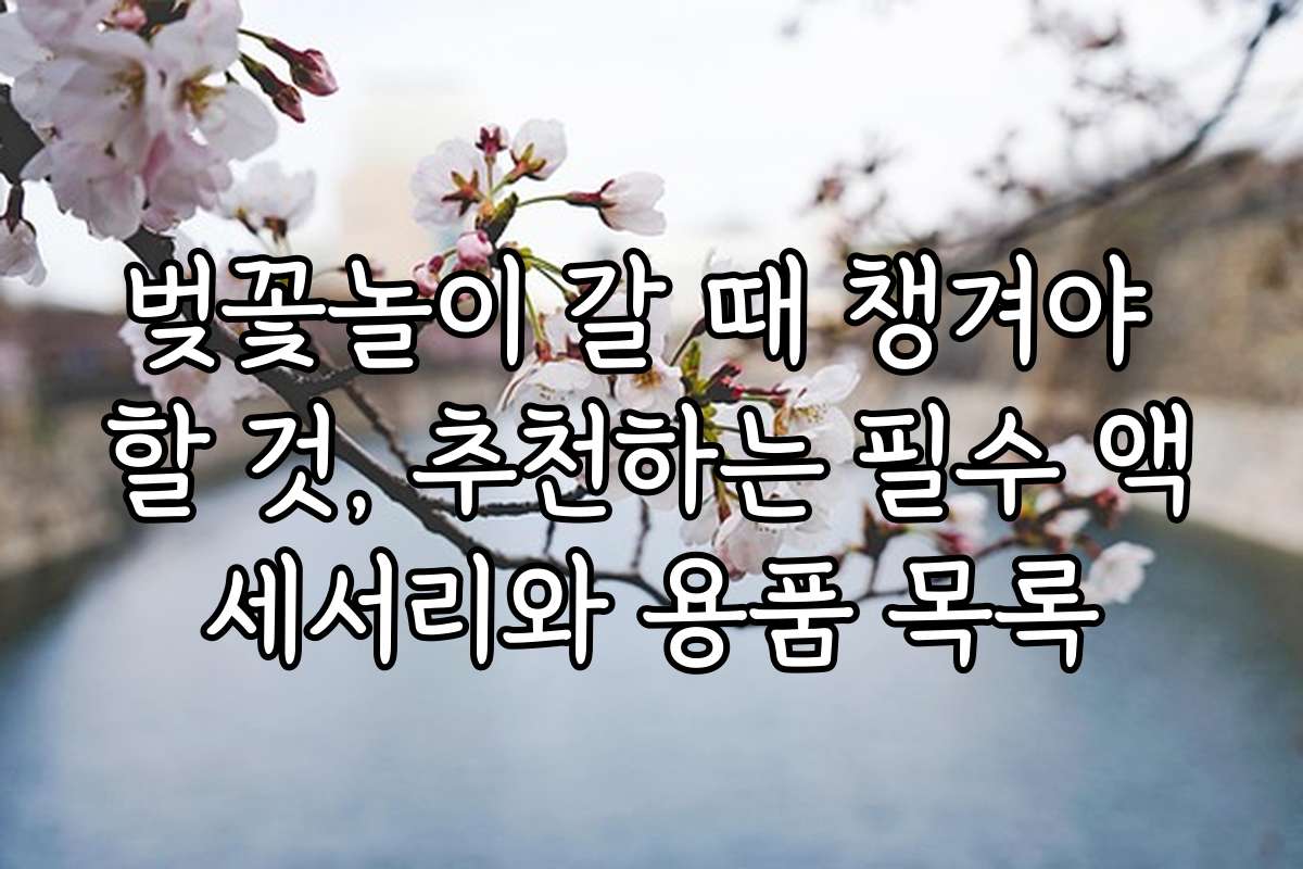 벚꽃놀이 갈 때 챙겨야 할 것, 추천하는 필수 액세서리와 용품 목록