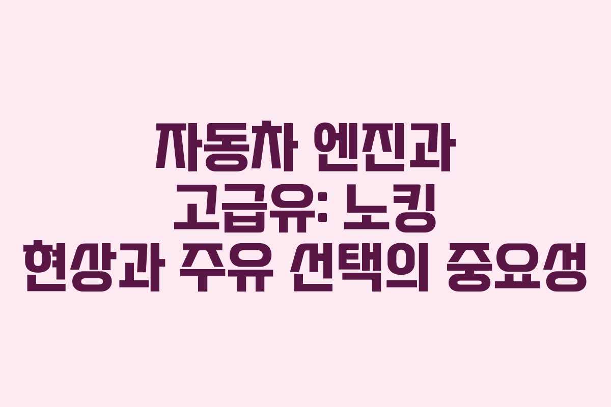 자동차 엔진과 고급유: 노킹 현상과 주유 선택의 중요성
