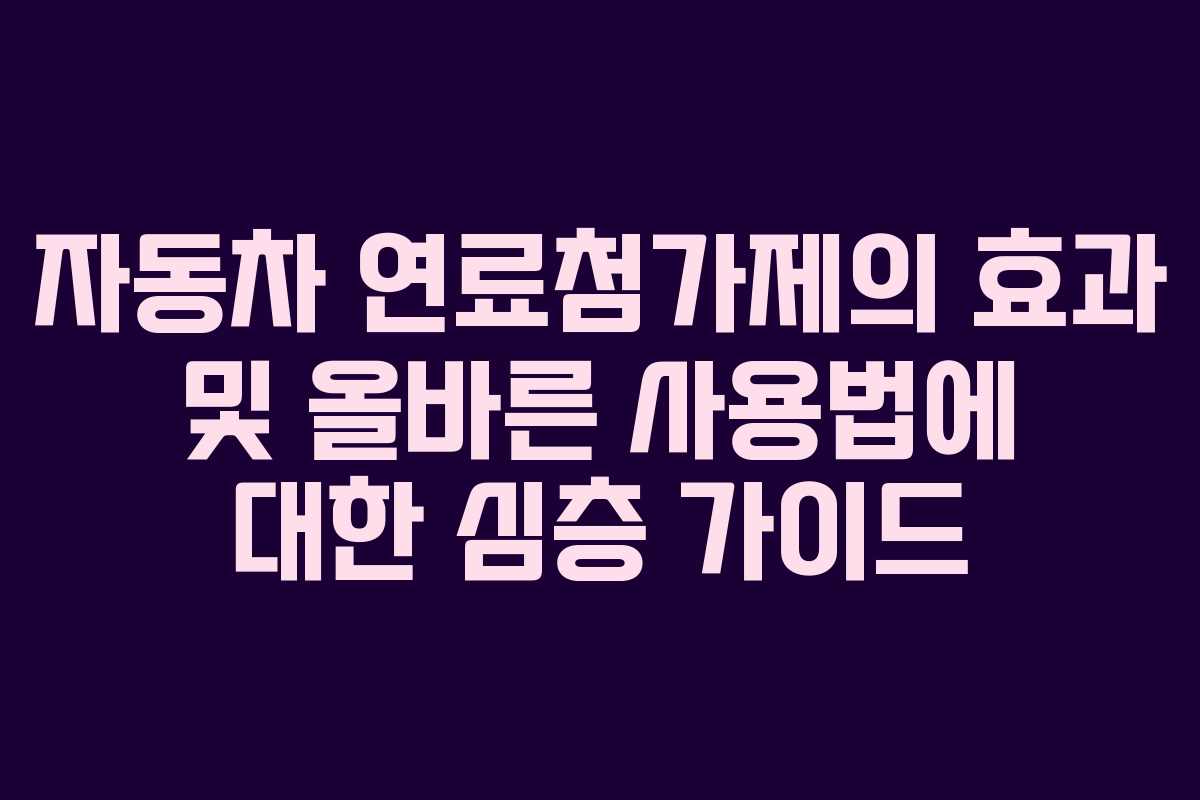 자동차 연료첨가제의 효과 및 올바른 사용법에 대한 심층 가이드