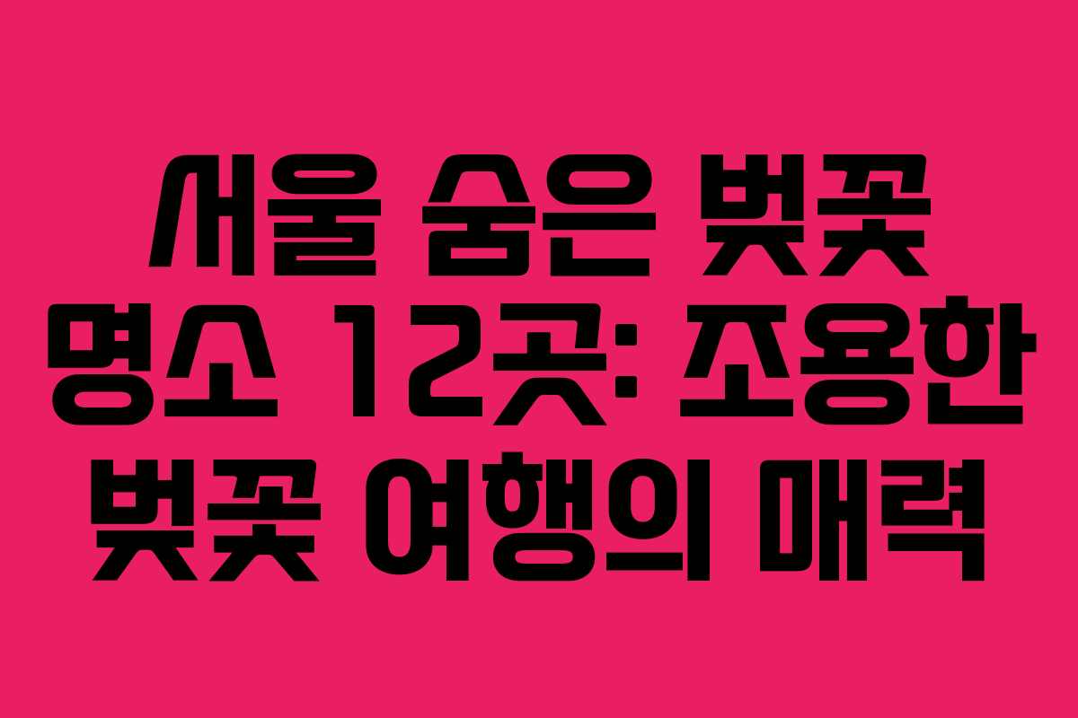 서울 숨은 벚꽃 명소 12곳: 조용한 벚꽃 여행의 매력