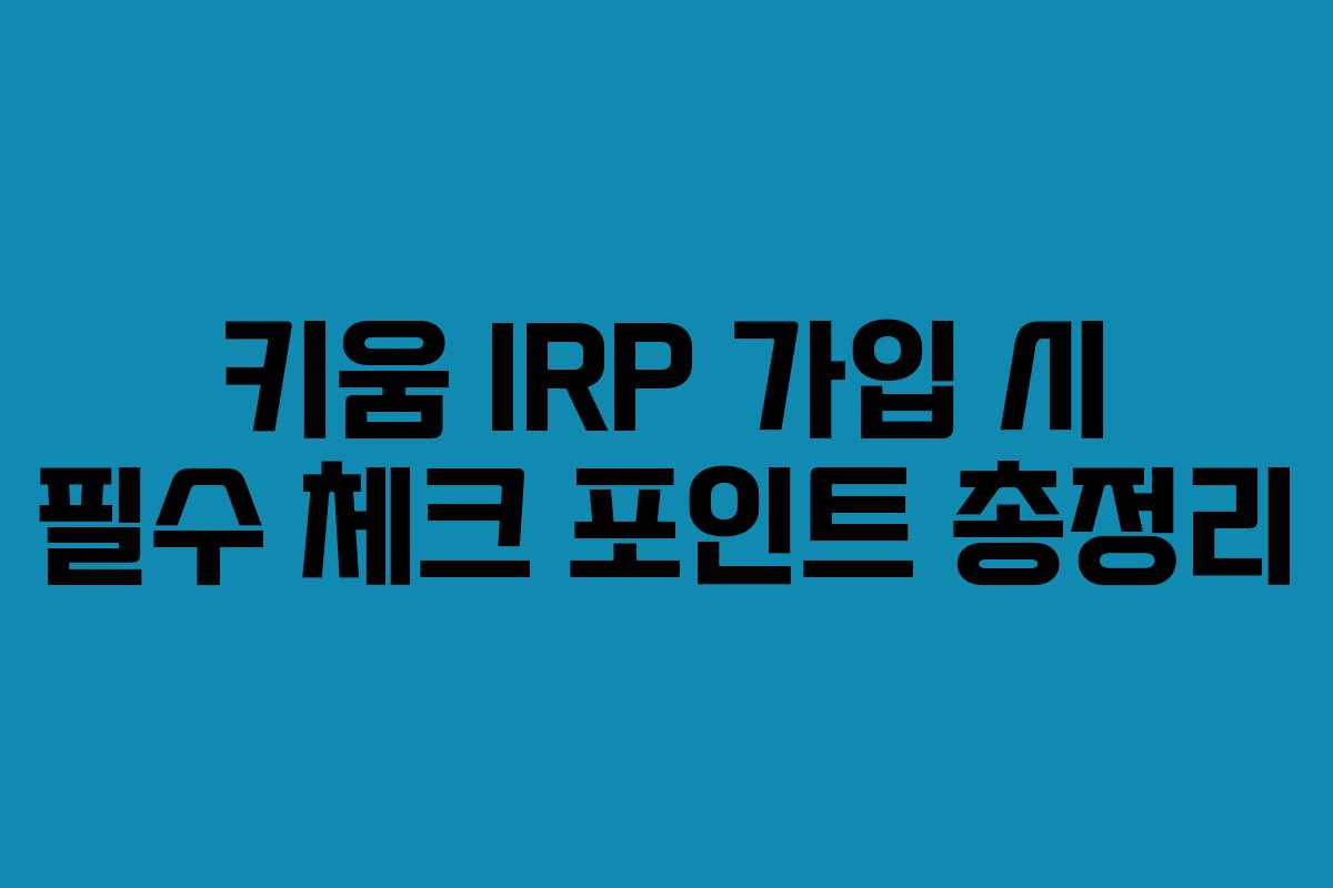 키움 IRP 가입 시 필수 체크 포인트 총정리