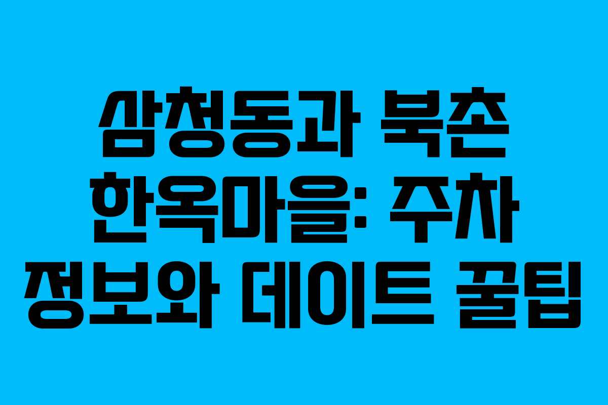 삼청동과 북촌 한옥마을: 주차 정보와 데이트 꿀팁