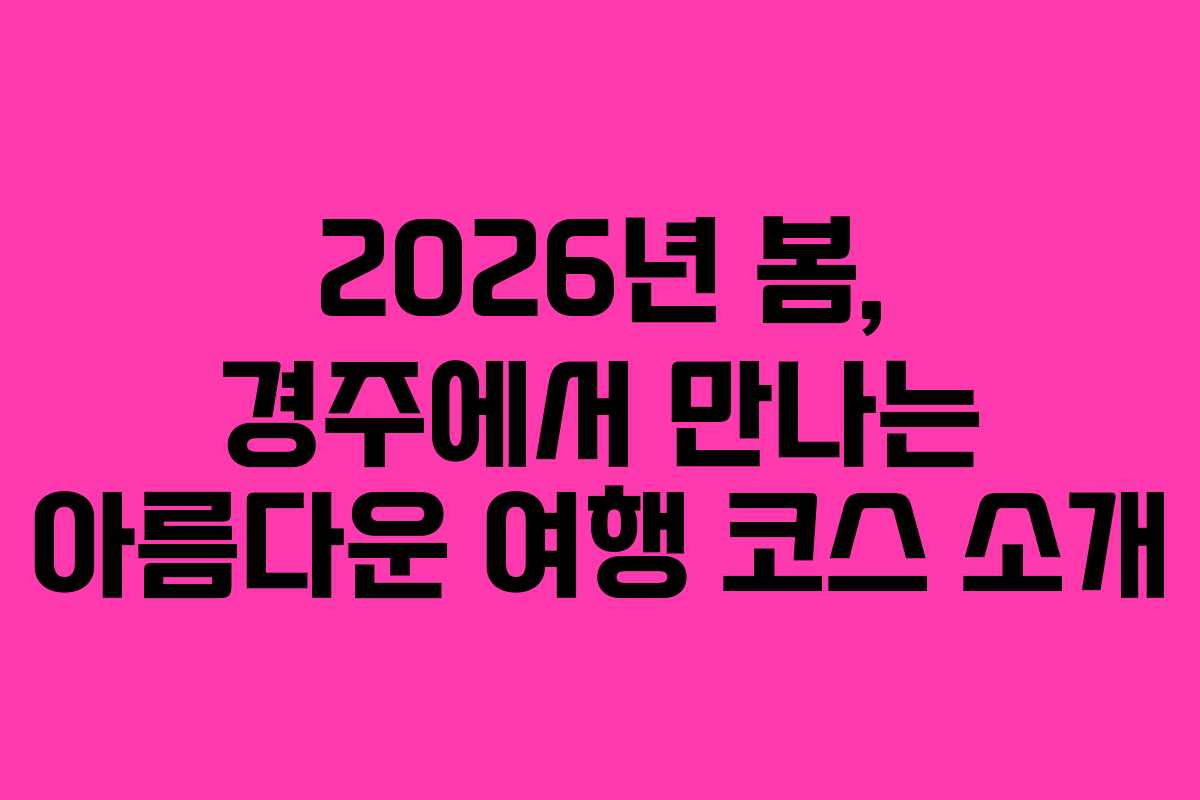 2026년 봄, 경주에서 만나는 아름다운 여행 코스 소개