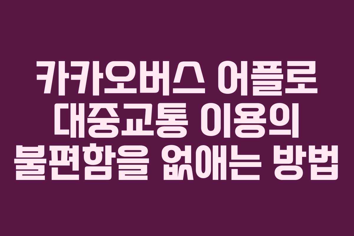 카카오버스 어플로 대중교통 이용의 불편함을 없애는 방법