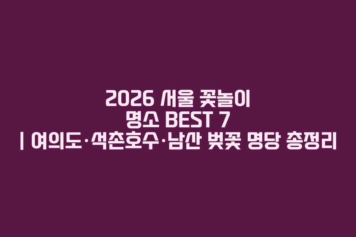 2026 서울 꽃놀이 명소 BEST 7 | 여의도·석촌호수·남산 벚꽃 명당 총정리