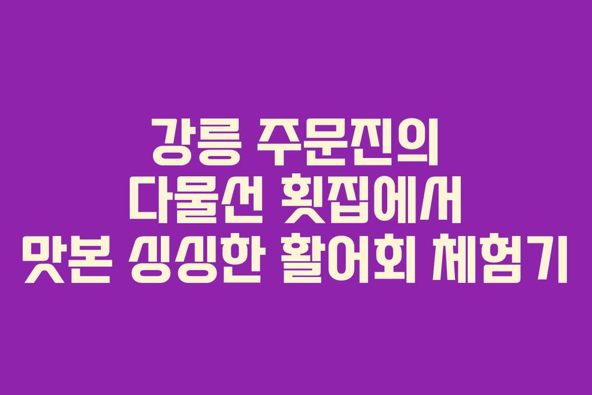 강릉 주문진의 다물선 횟집에서 맛본 싱싱한 활어회 체험기
