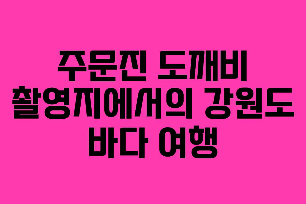 주문진 도깨비 촬영지에서의 강원도 바다 여행