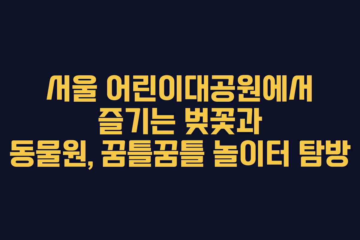 서울 어린이대공원에서 즐기는 벚꽃과 동물원, 꿈틀꿈틀 놀이터 탐방