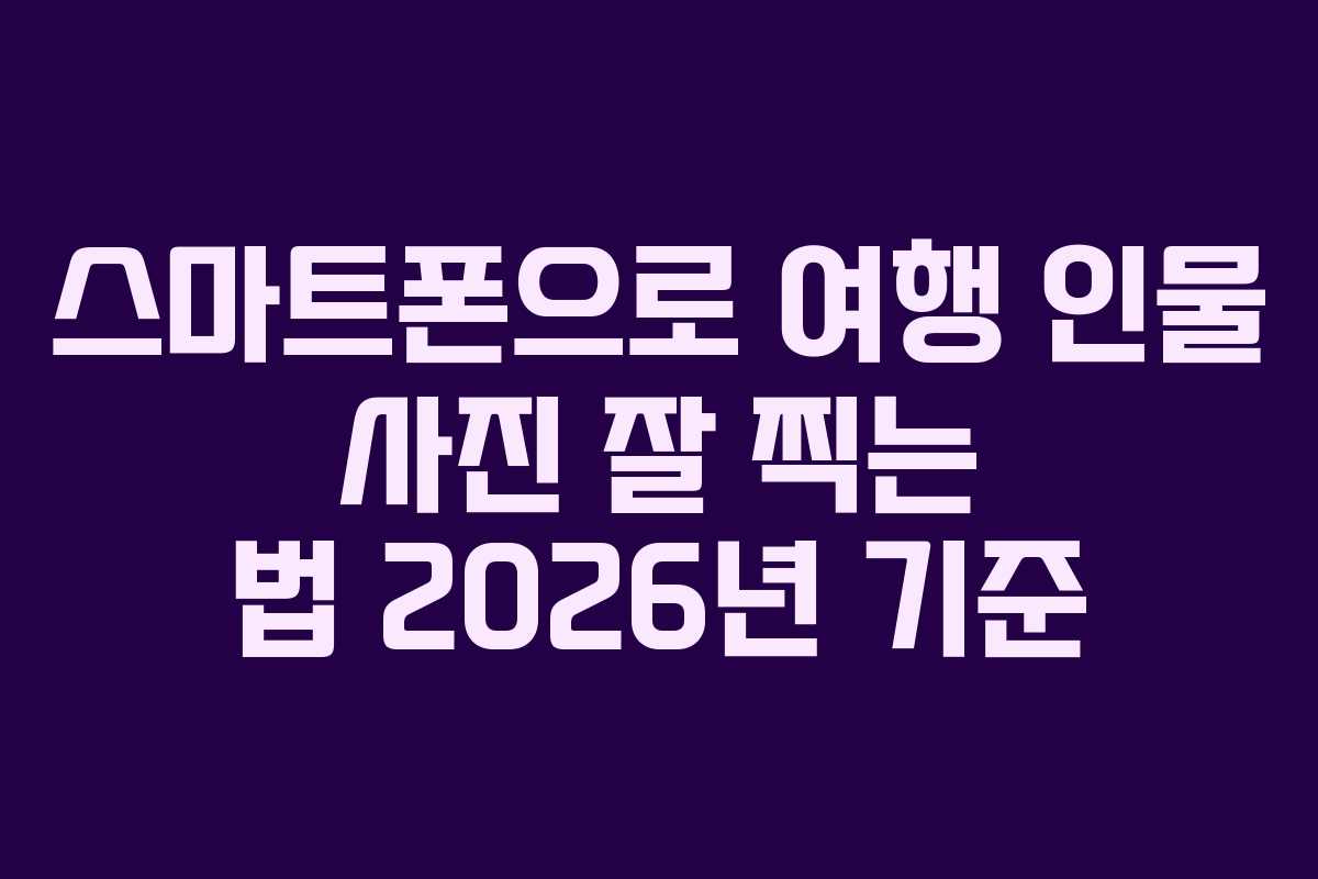 스마트폰으로 여행 인물 사진 잘 찍는 법 2026년 기준