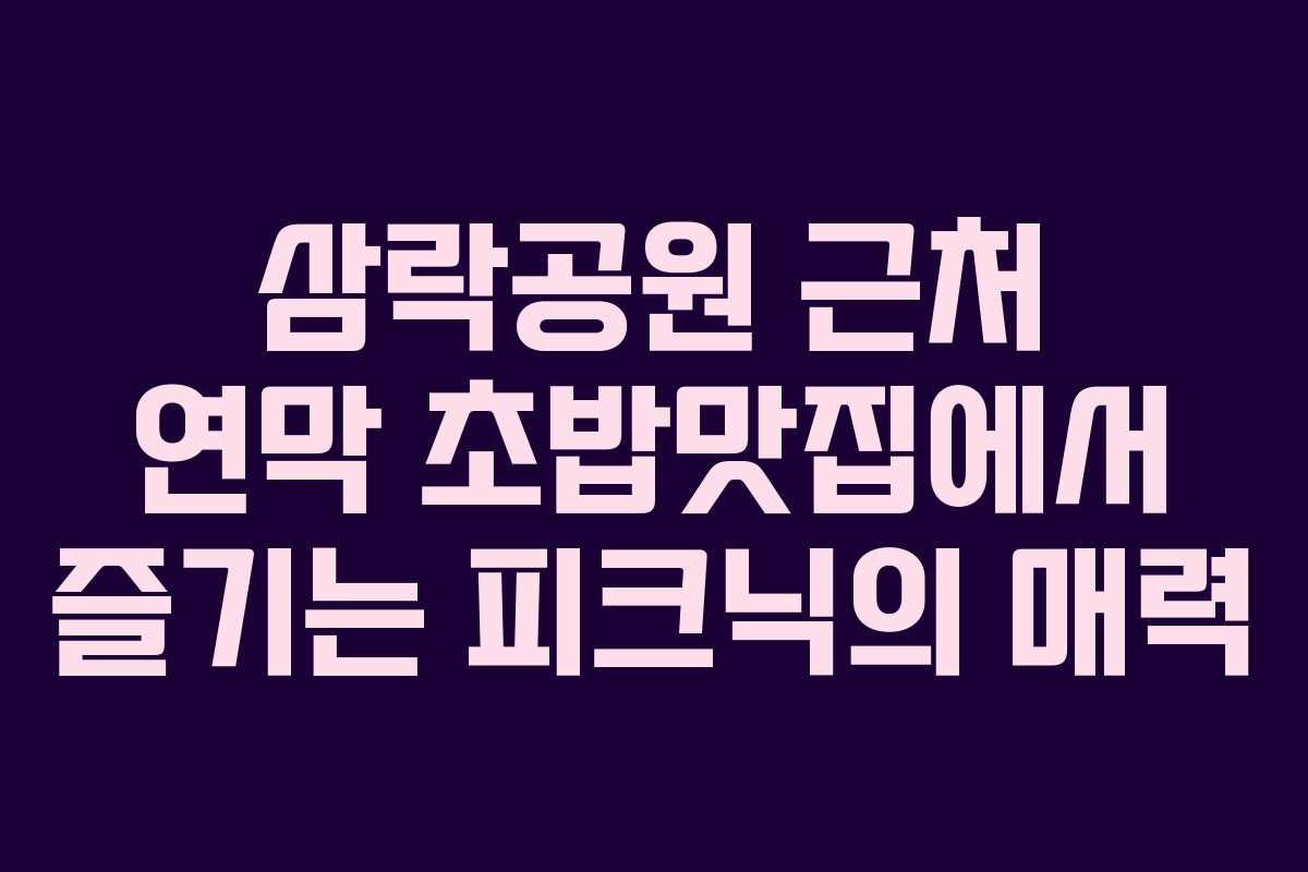 삼락공원 근처 연막 초밥맛집에서 즐기는 피크닉의 매력
