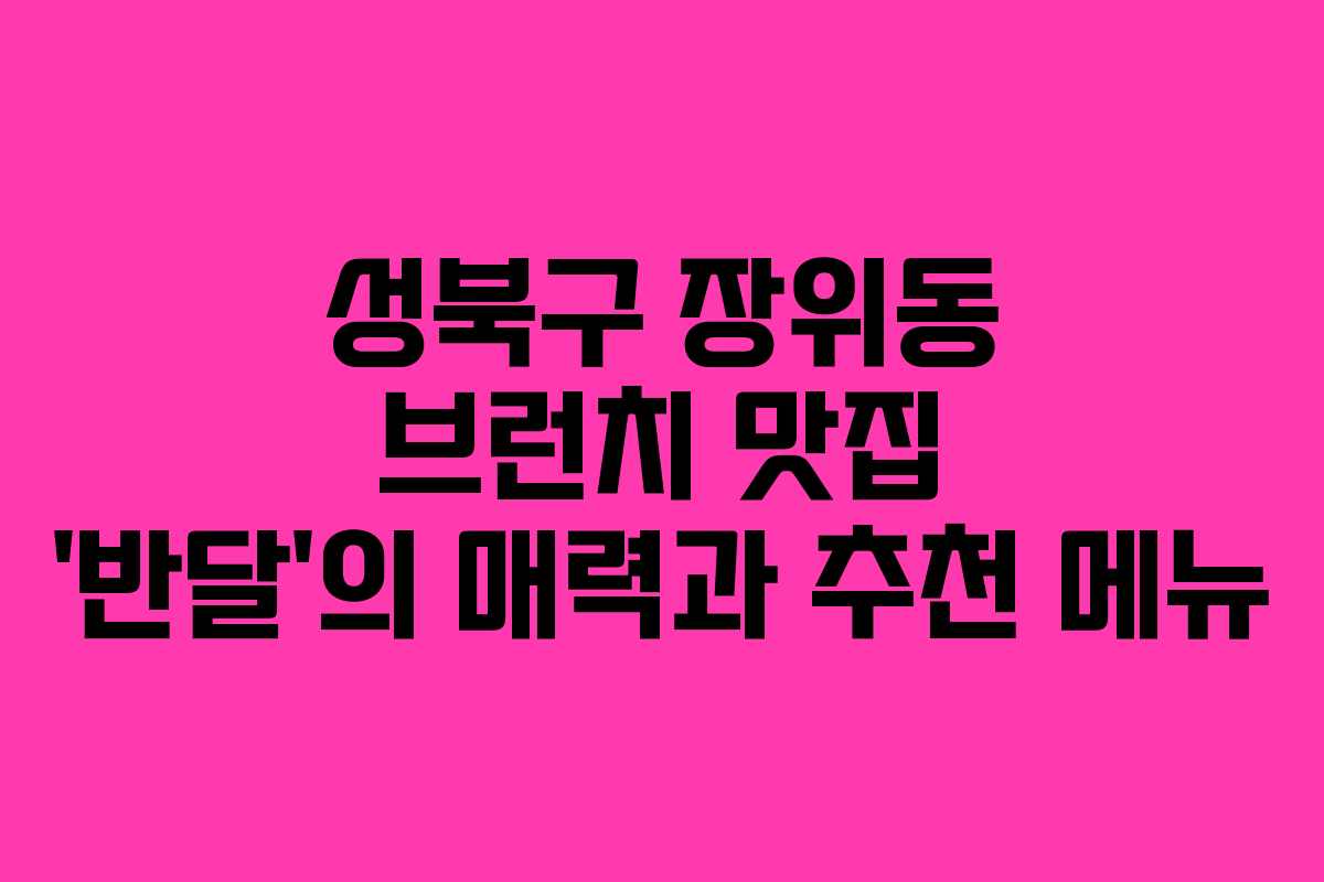 성북구 장위동 브런치 맛집 ‘반달’의 매력과 추천 메뉴