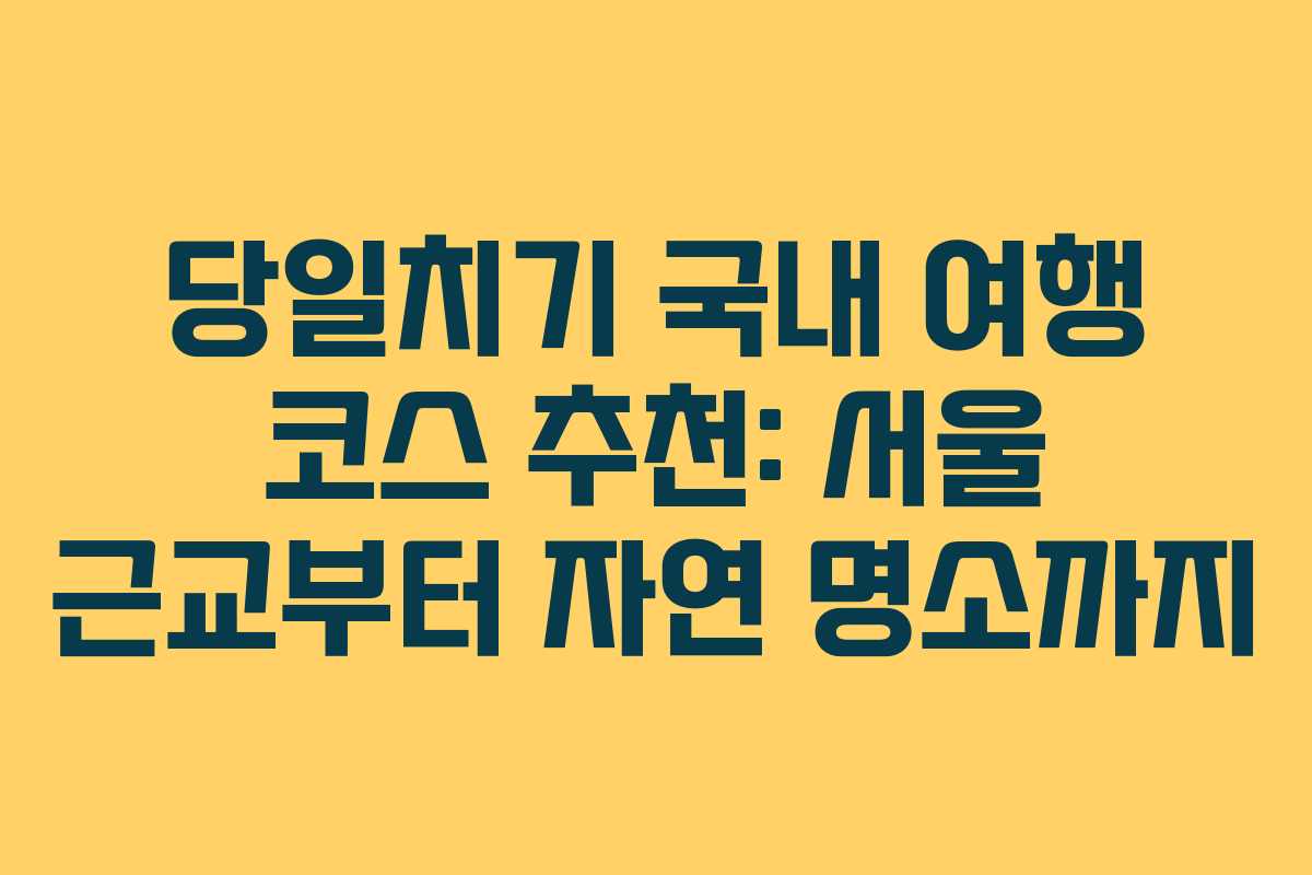 당일치기 국내 여행 코스 추천: 서울 근교부터 자연 명소까지