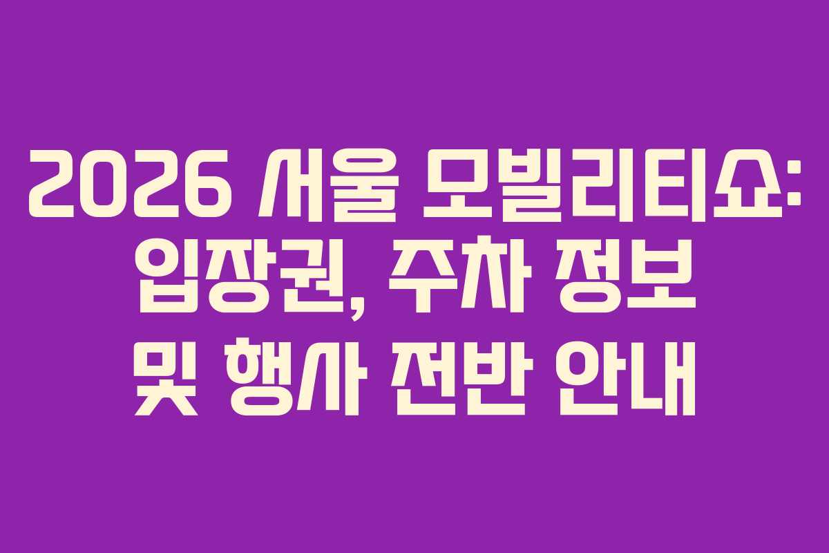 2026 서울 모빌리티쇼: 입장권, 주차 정보 및 행사 전반 안내