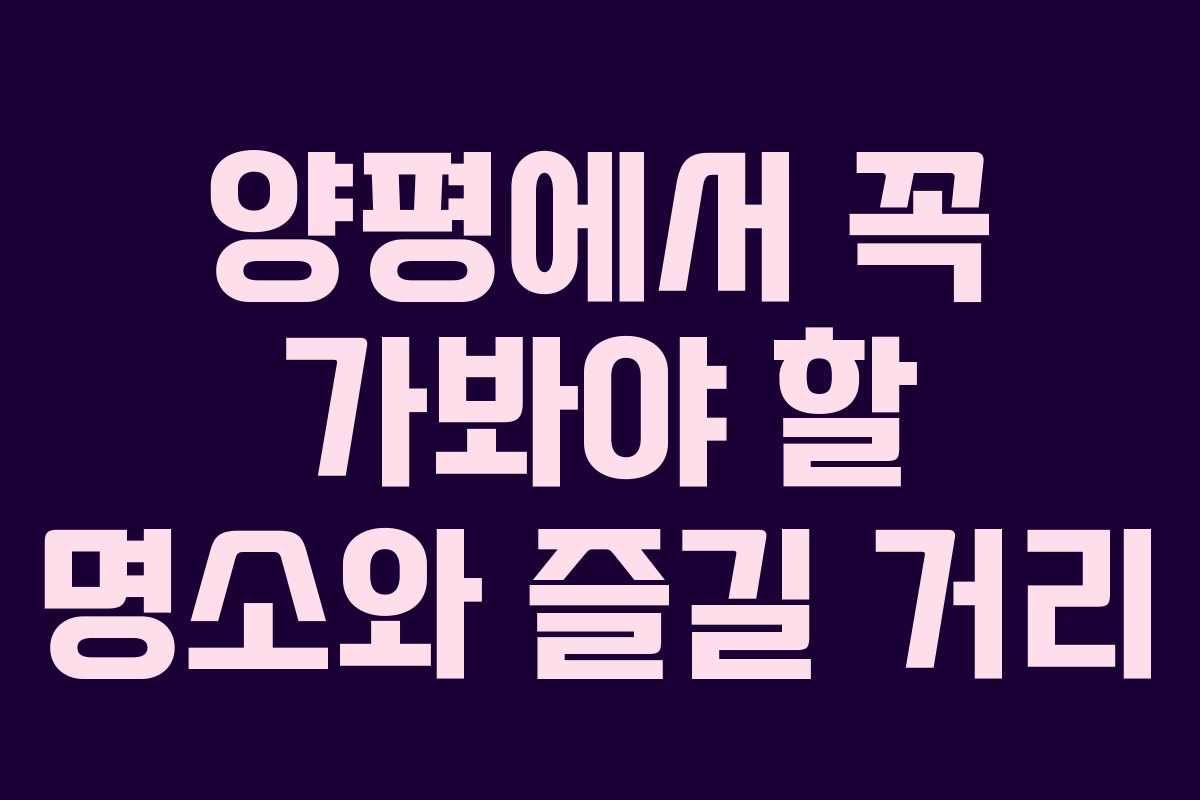 양평에서 꼭 가봐야 할 명소와 즐길 거리