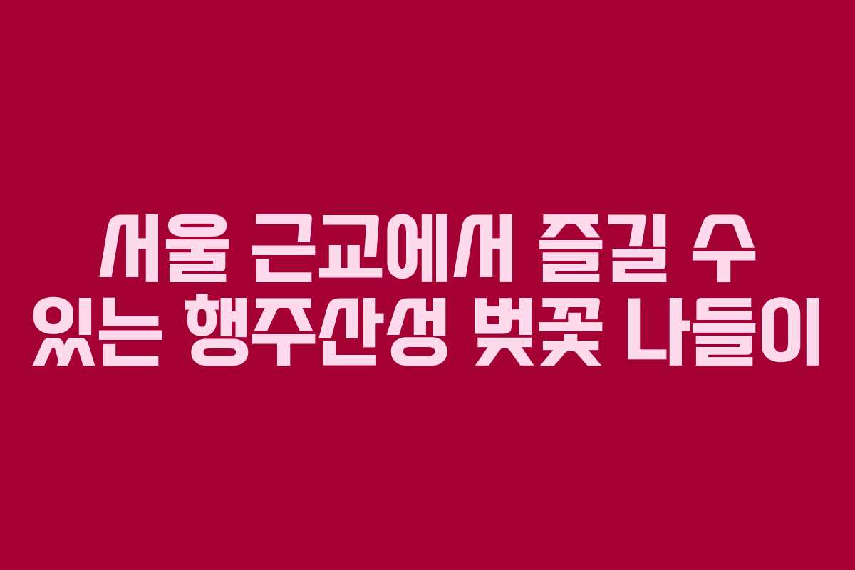 서울 근교에서 즐길 수 있는 행주산성 벚꽃 나들이