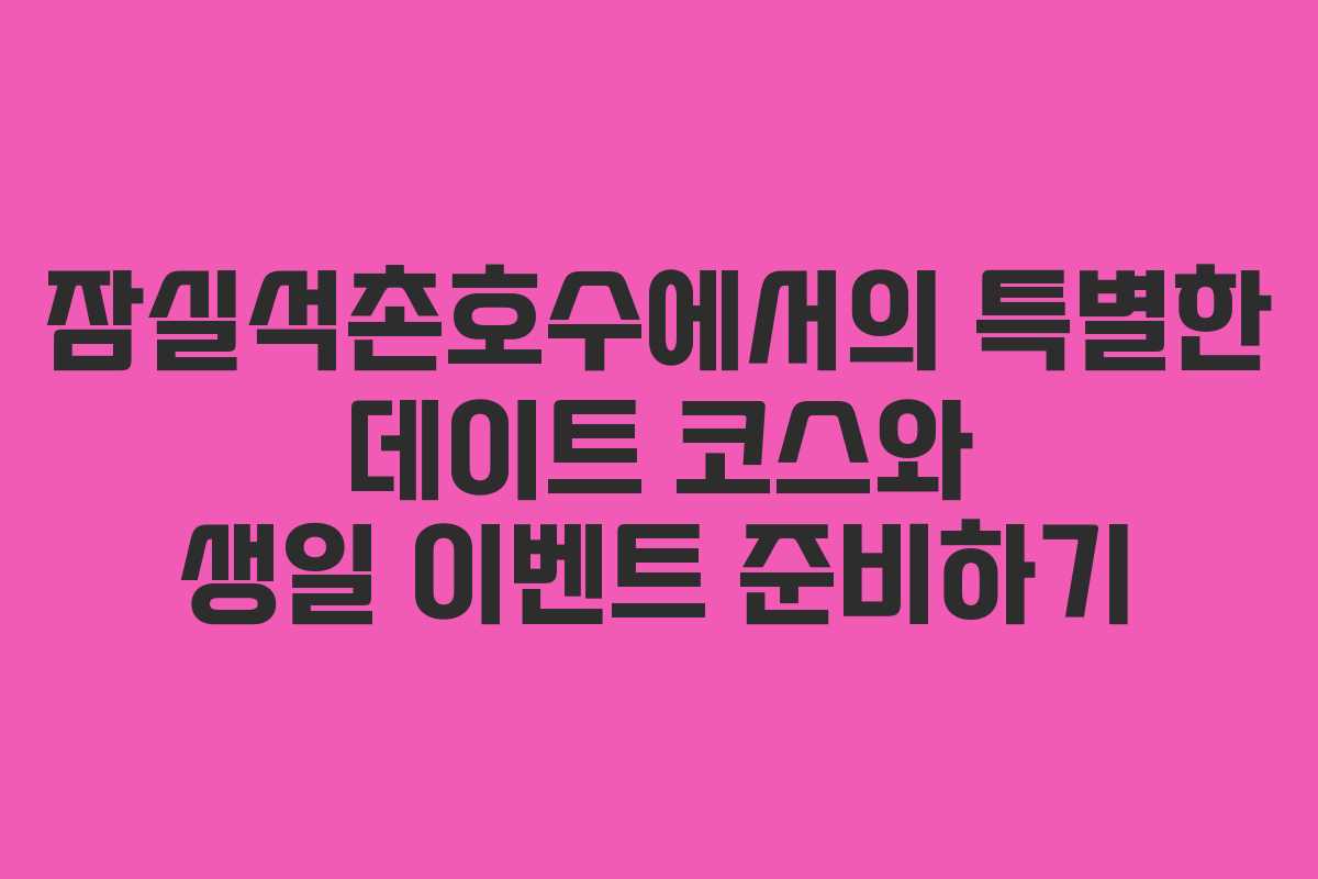 잠실석촌호수에서의 특별한 데이트 코스와 생일 이벤트 준비하기