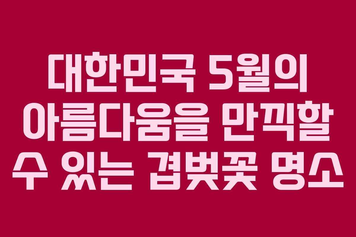 대한민국 5월의 아름다움을 만끽할 수 있는 겹벚꽃 명소