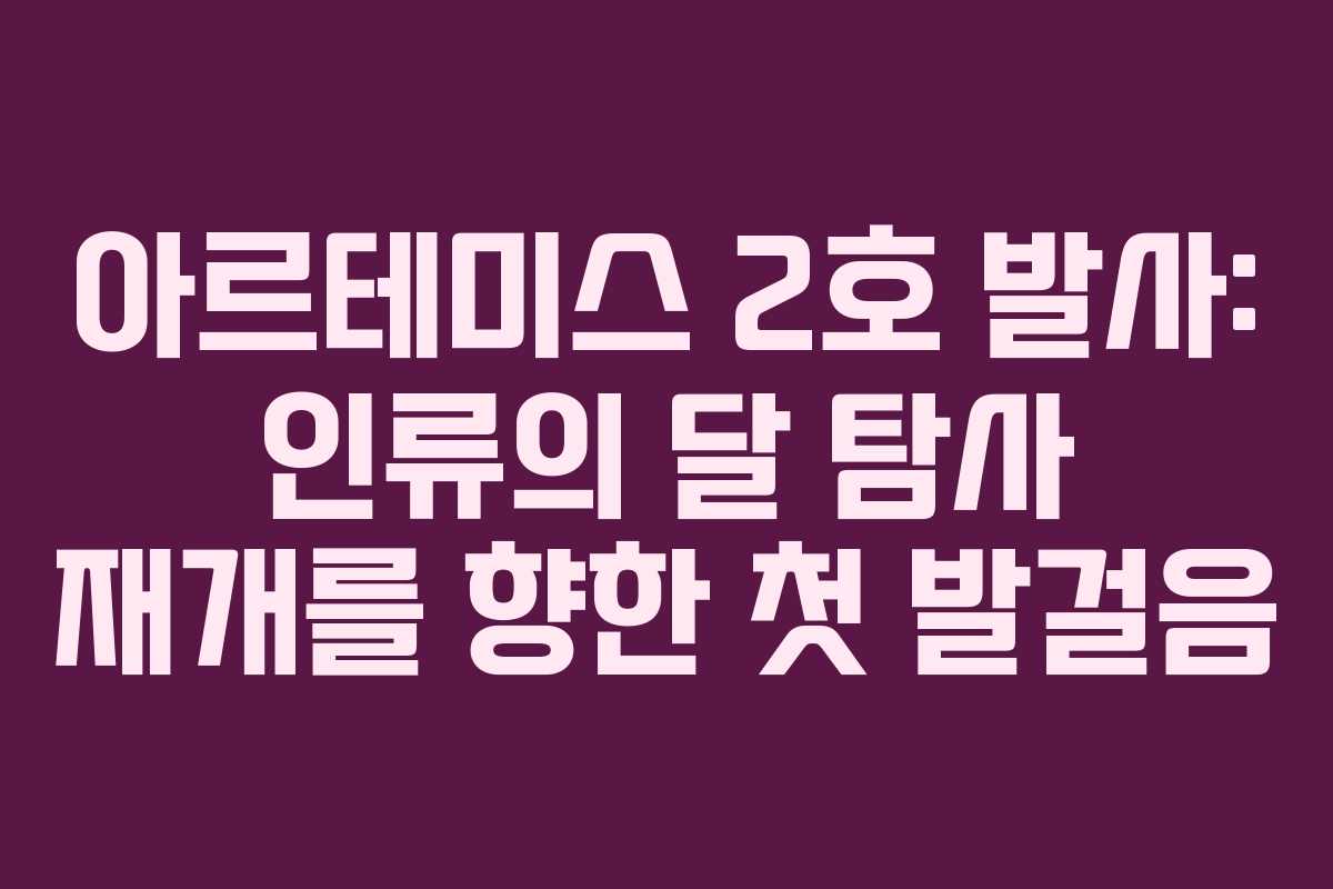 아르테미스 2호 발사: 인류의 달 탐사 재개를 향한 첫 발걸음