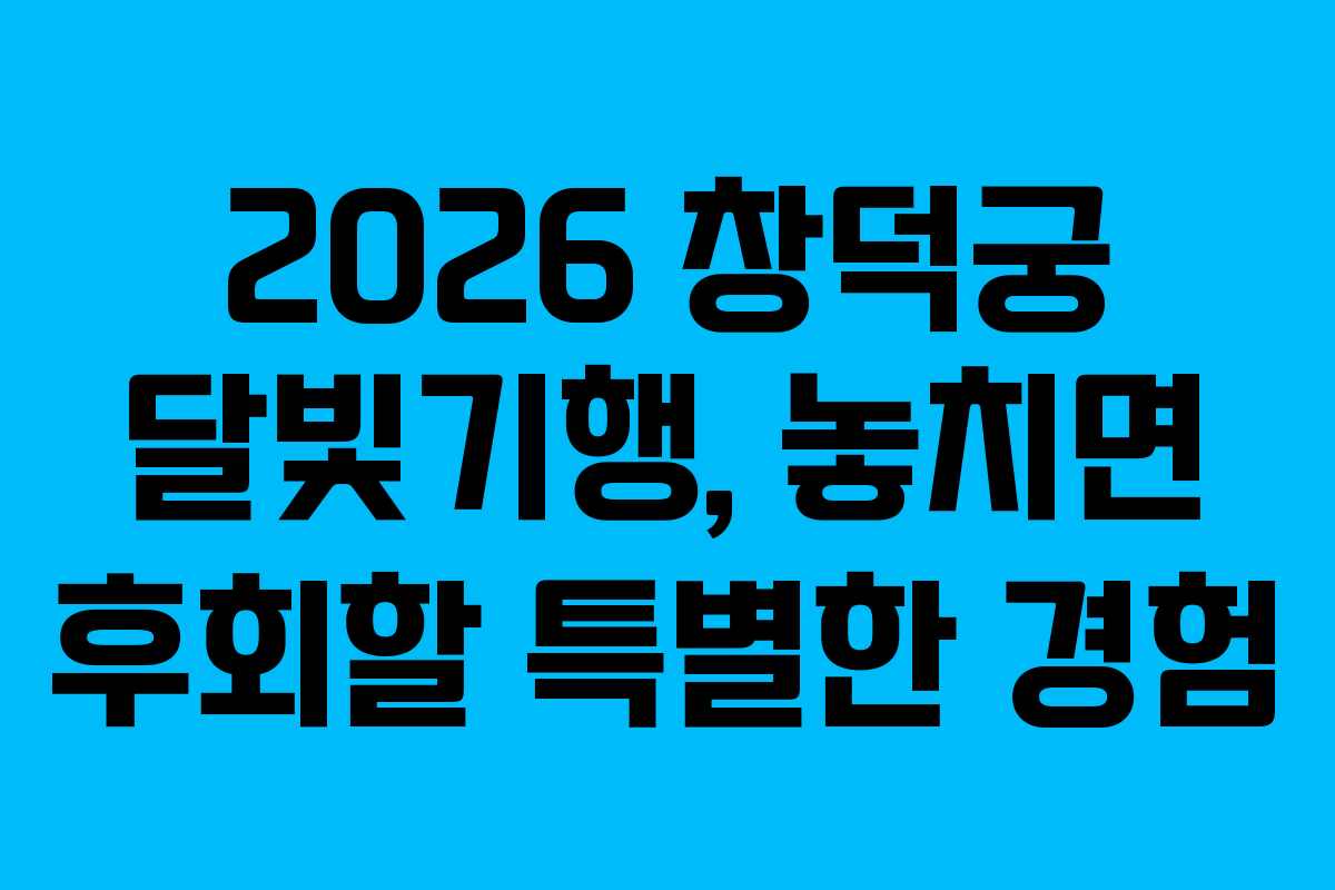 2026 창덕궁 달빛기행, 놓치면 후회할 특별한 경험