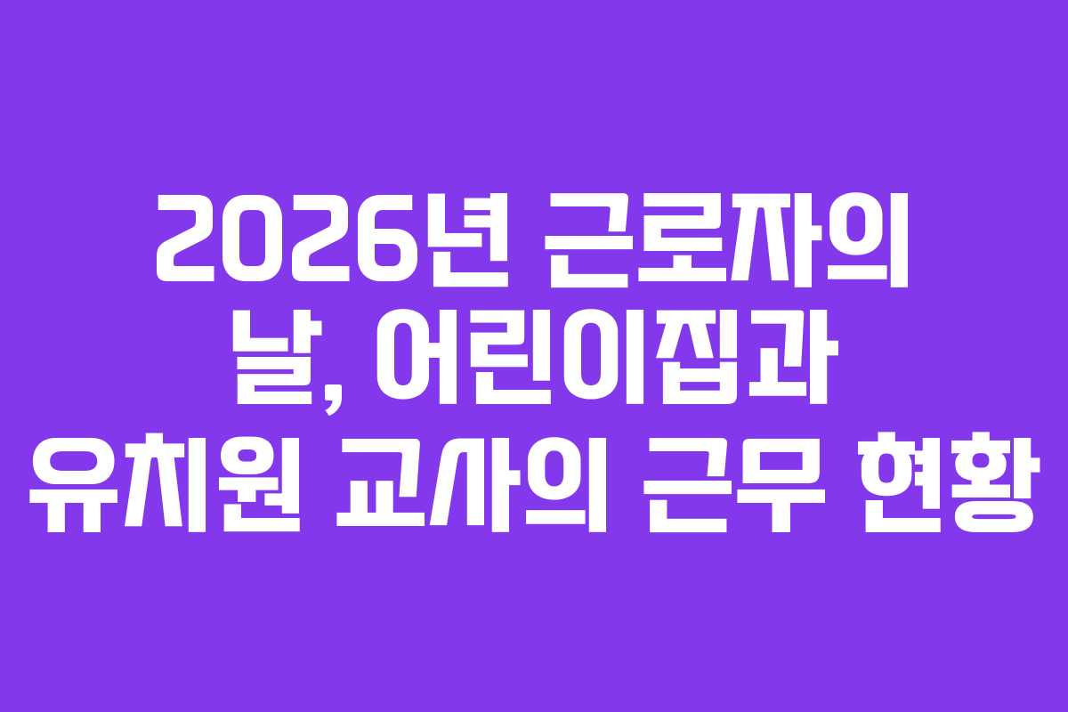 2026년 근로자의 날, 어린이집과 유치원 교사의 근무 현황