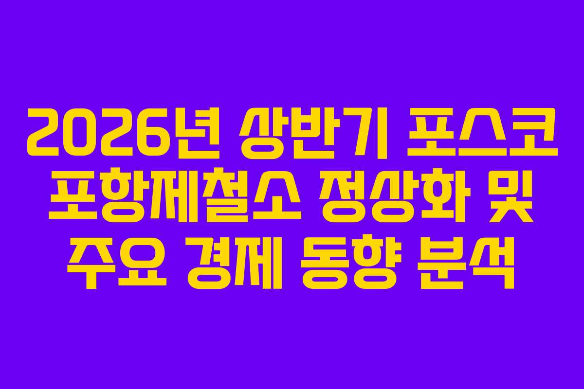 2026년 상반기 포스코 포항제철소 정상화 및 주요 경제 동향 분석