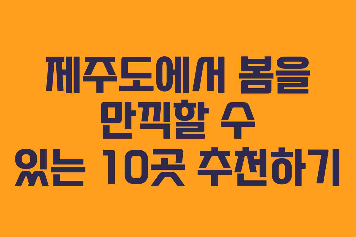 제주도에서 봄을 만끽할 수 있는 10곳 추천하기