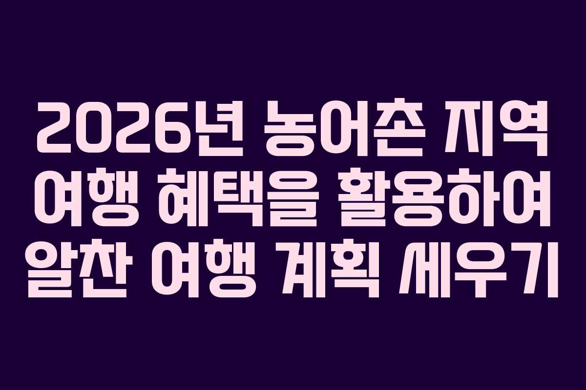2026년 농어촌 지역 여행 혜택을 활용하여 알찬 여행 계획 세우기
