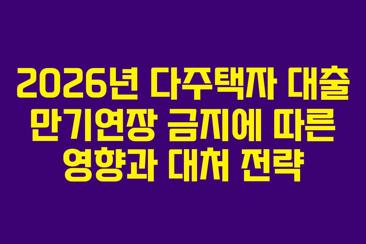 2026년 다주택자 대출 만기연장 금지에 따른 영향과 대처 전략