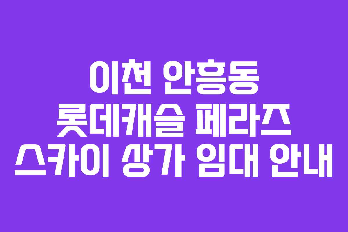이천 안흥동 롯데캐슬 페라즈 스카이 상가 임대 안내