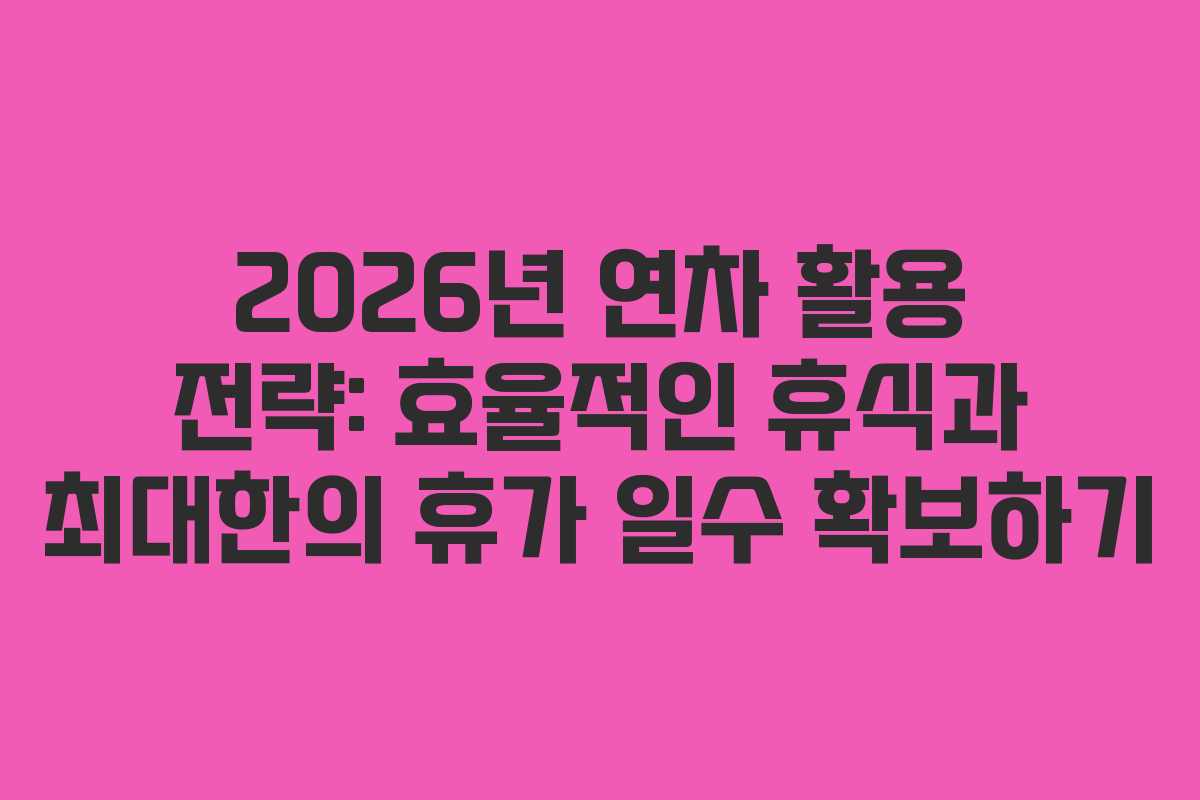 2026년 연차 활용 전략: 효율적인 휴식과 최대한의 휴가 일수 확보하기