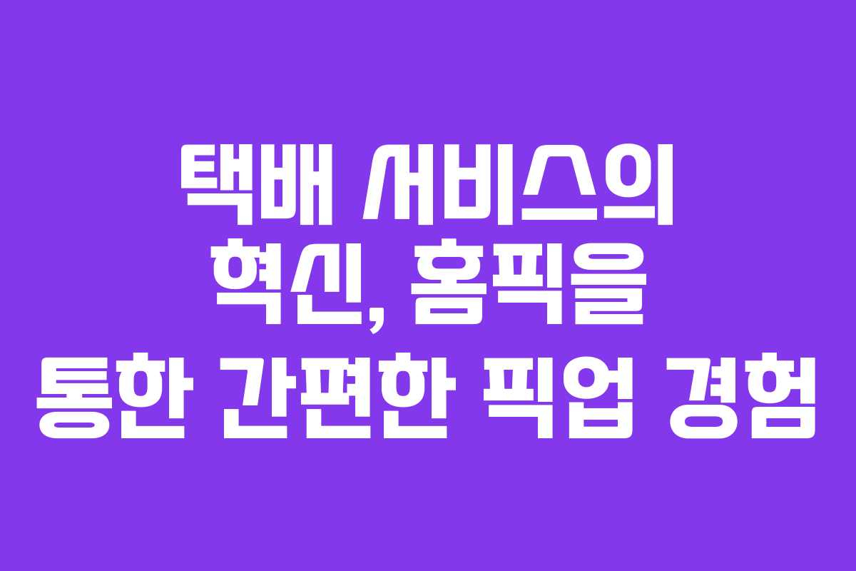 택배 서비스의 혁신, 홈픽을 통한 간편한 픽업 경험
