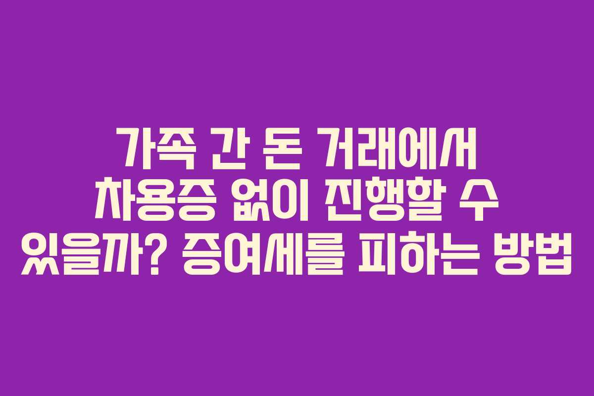 가족 간 돈 거래에서 차용증 없이 진행할 수 있을까? 증여세를 피하는 방법
