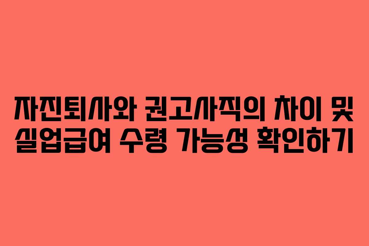 자진퇴사와 권고사직의 차이 및 실업급여 수령 가능성 확인하기