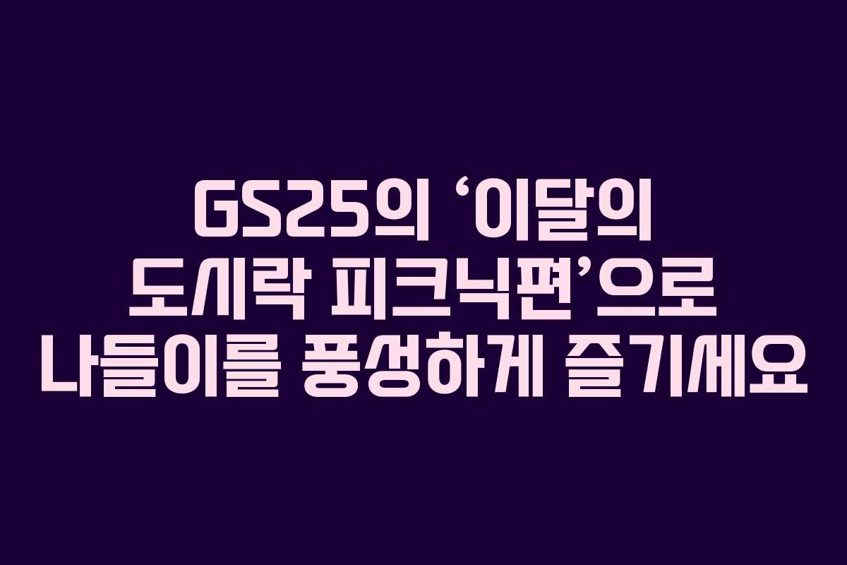 GS25의 ‘이달의 도시락 피크닉편’으로 나들이를 풍성하게 즐기세요