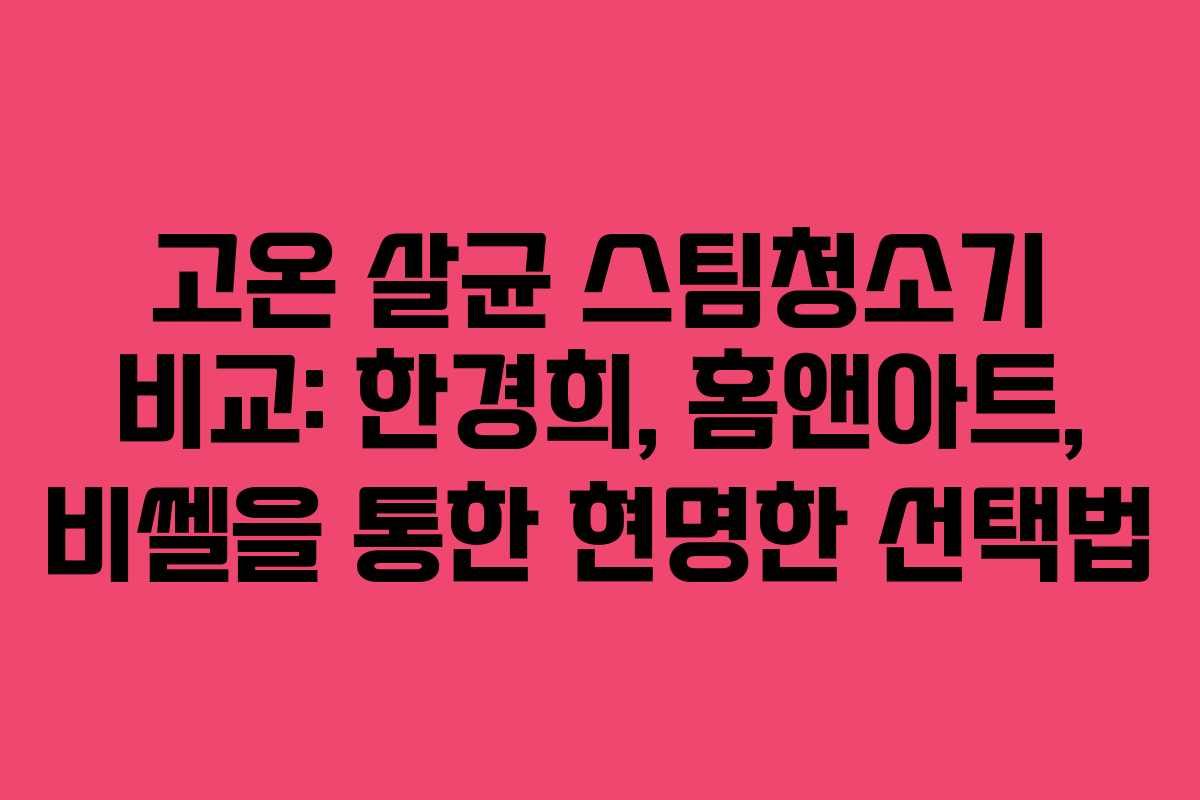 고온 살균 스팀청소기 비교: 한경희, 홈앤아트, 비쎌을 통한 현명한 선택법