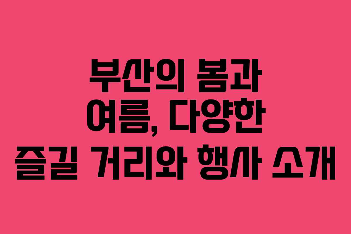 부산의 봄과 여름, 다양한 즐길 거리와 행사 소개
