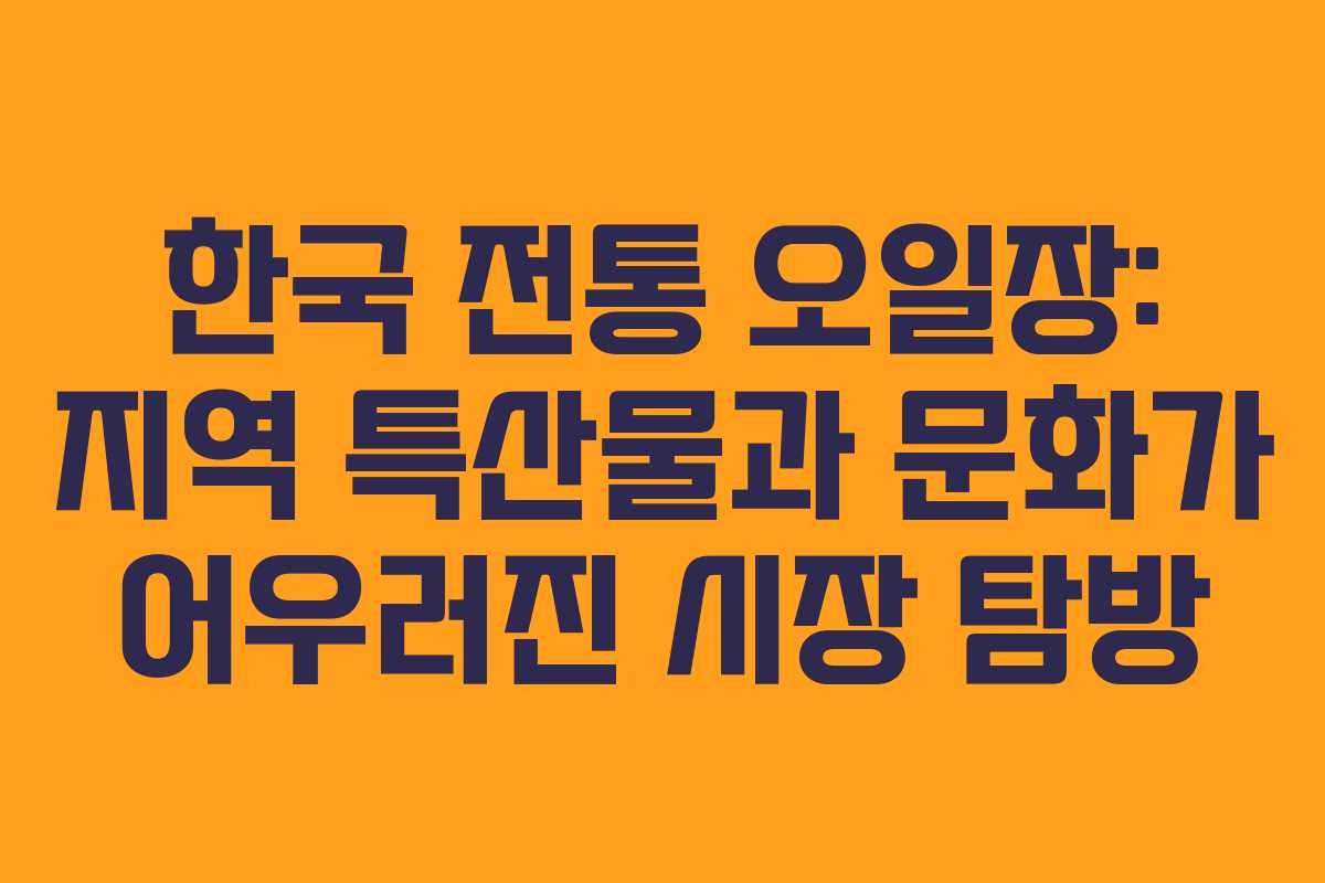 한국 전통 오일장: 지역 특산물과 문화가 어우러진 시장 탐방