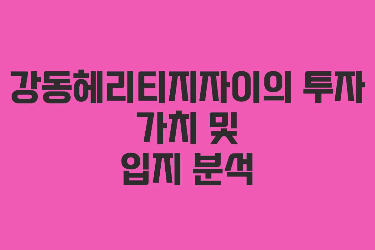 강동헤리티지자이의 투자 가치 및 입지 분석