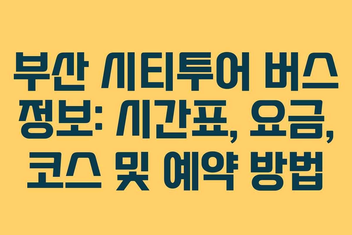 부산 시티투어 버스 정보: 시간표, 요금, 코스 및 예약 방법