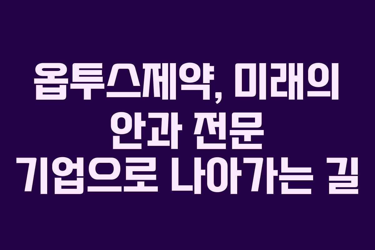 옵투스제약, 미래의 안과 전문 기업으로 나아가는 길