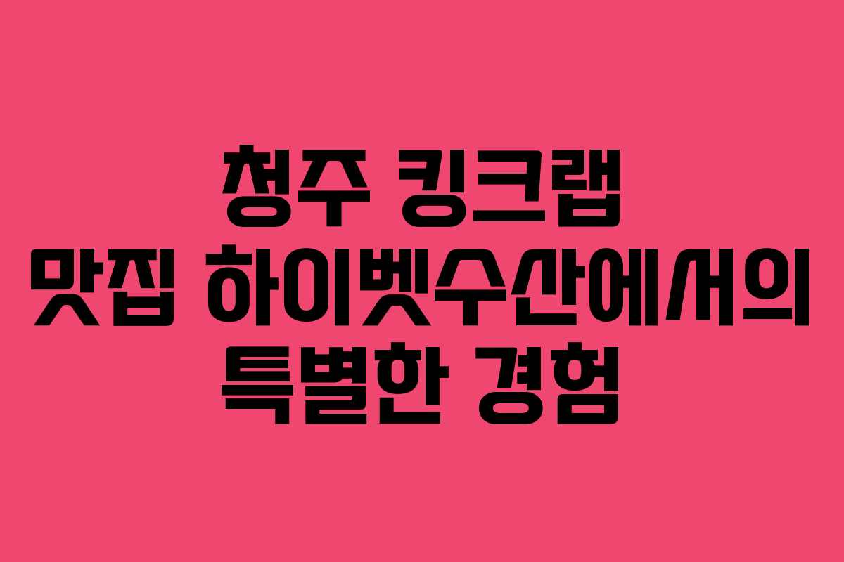 청주 킹크랩 맛집 하이벳수산에서의 특별한 경험