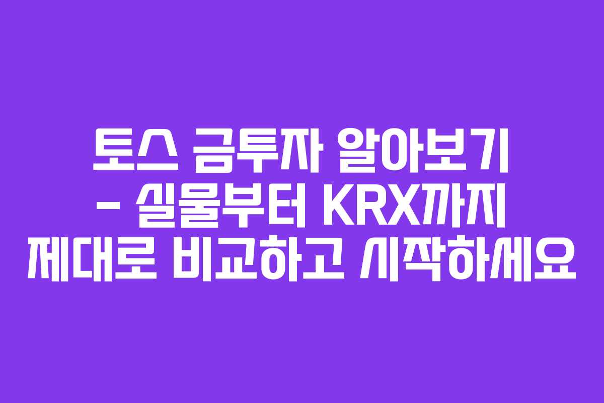 토스 금투자 알아보기 – 실물부터 KRX까지 제대로 비교하고 시작하세요