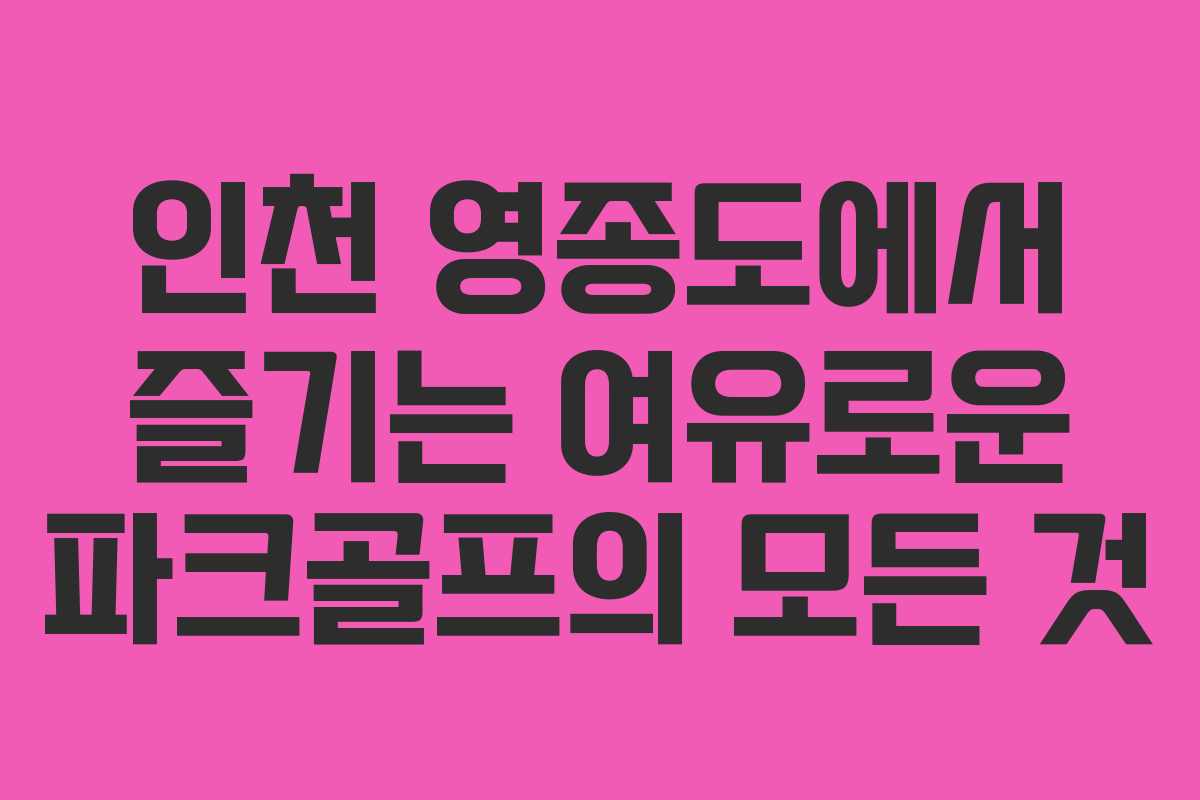 인천 영종도에서 즐기는 여유로운 파크골프의 모든 것