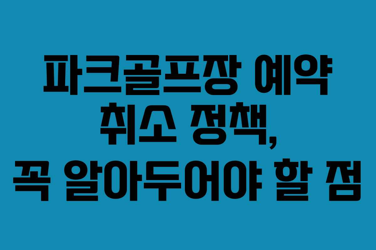 파크골프장 예약 취소 정책, 꼭 알아두어야 할 점