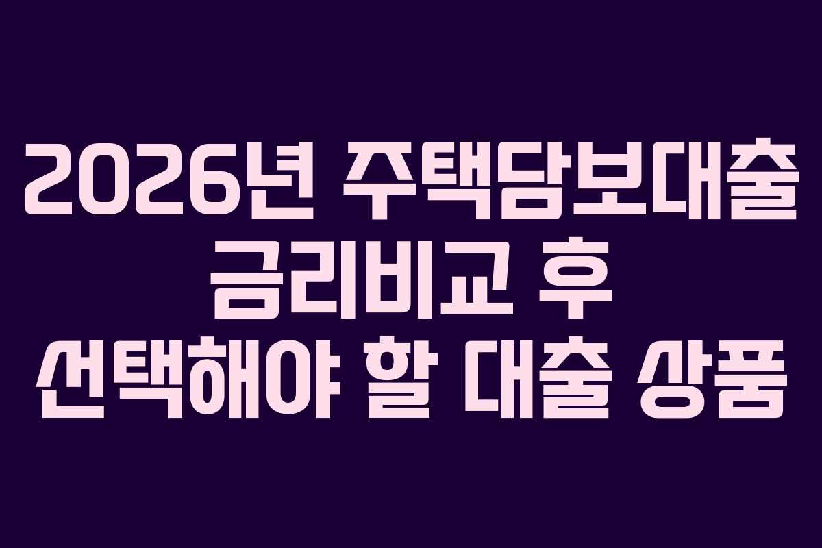 2026년 주택담보대출 금리비교 후 선택해야 할 대출 상품