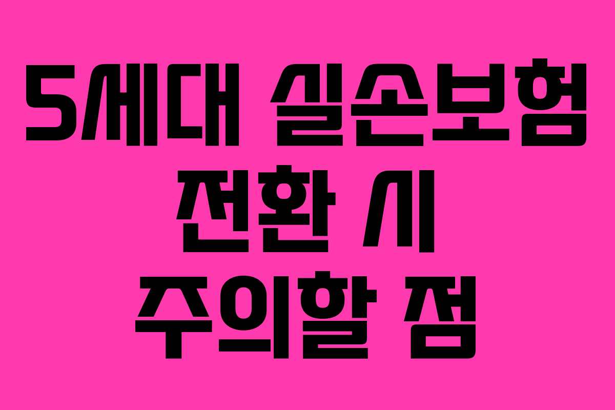 5세대 실손보험 전환 시 주의할 점
