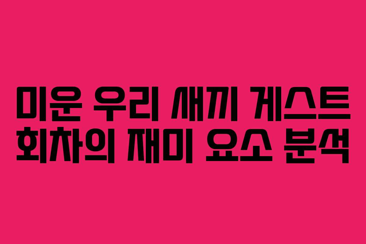 미운 우리 새끼 게스트 회차의 재미 요소 분석
