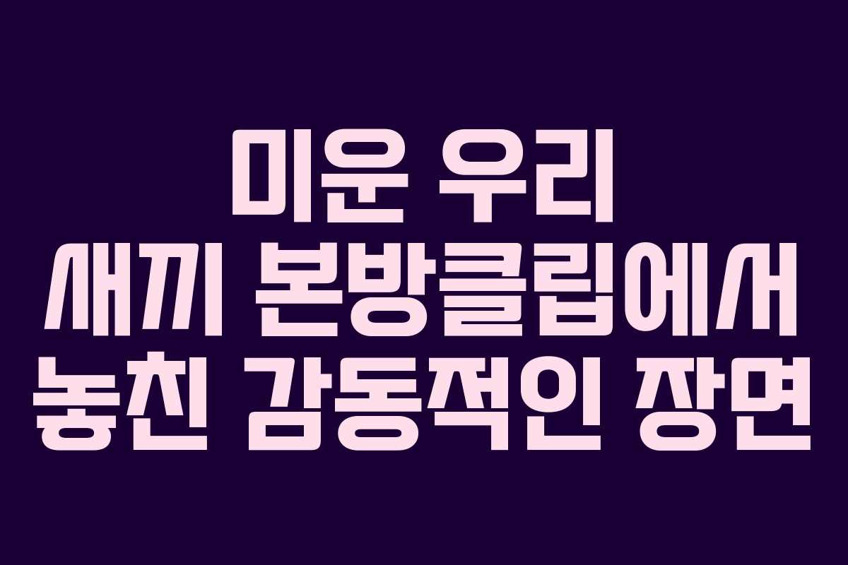 미운 우리 새끼 본방클립에서 놓친 감동적인 장면