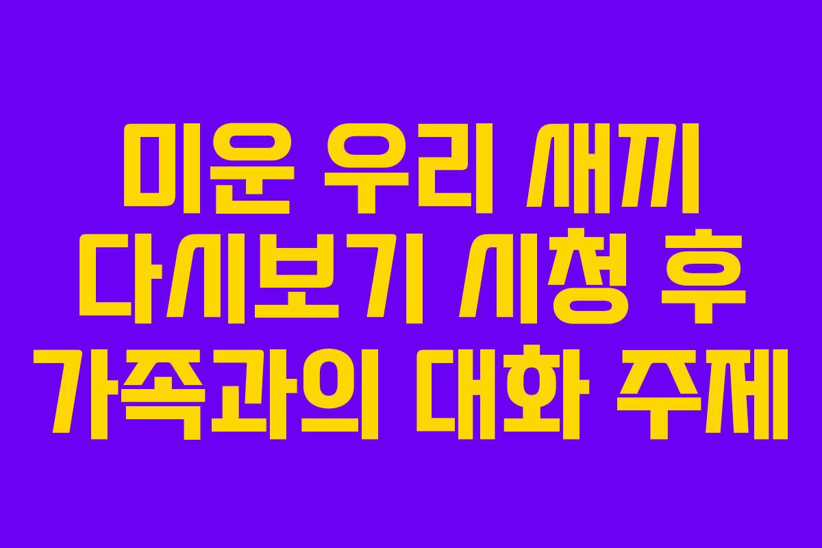 미운 우리 새끼 다시보기 시청 후 가족과의 대화 주제