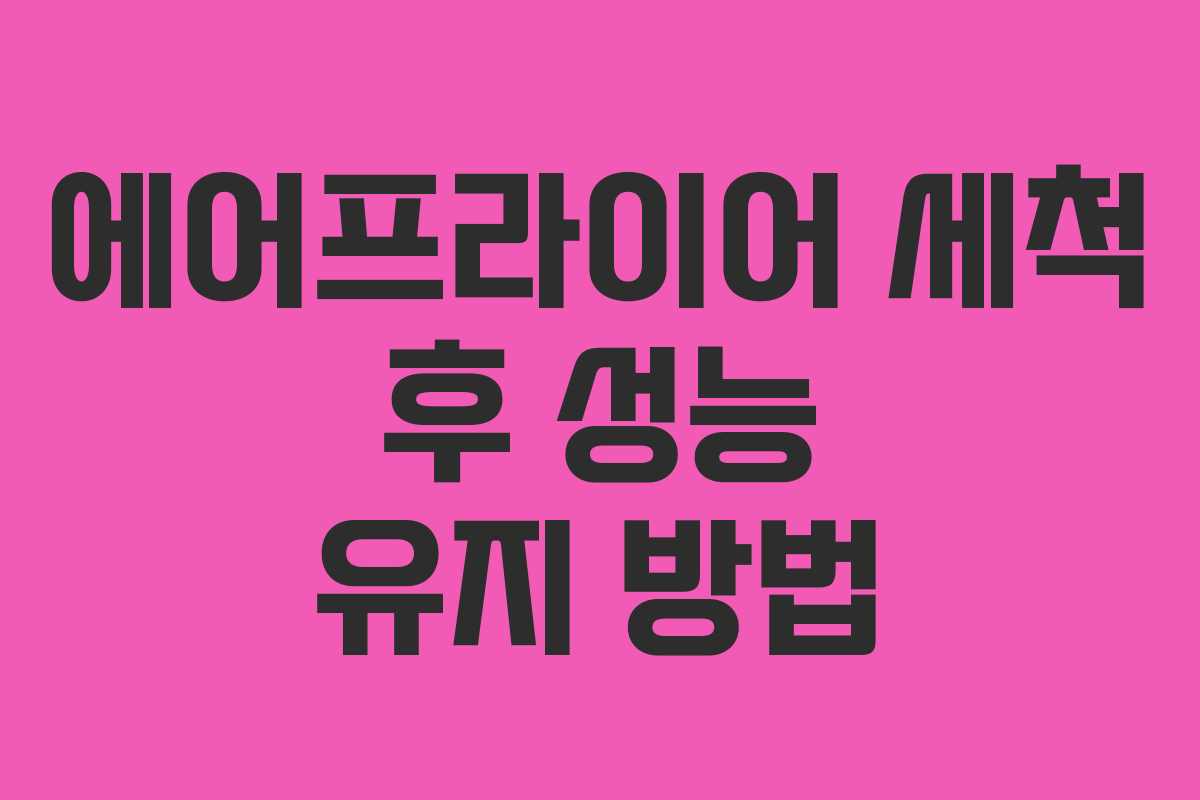 에어프라이어 세척 후 성능 유지 방법